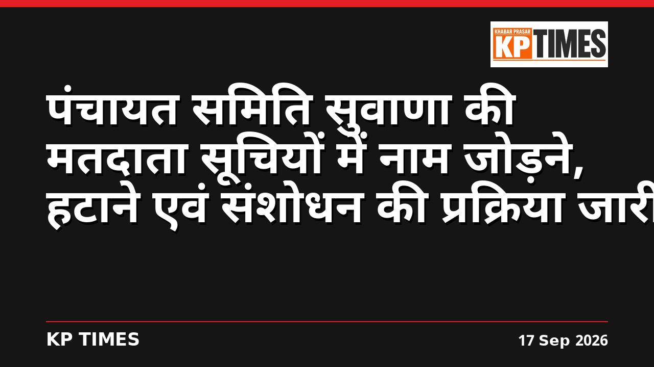 पंचायत समिति सुवाणा की मतदाता सूचियों में नाम जोड़ने, हटाने एवं संशोधन की प्रक्रिया जारी